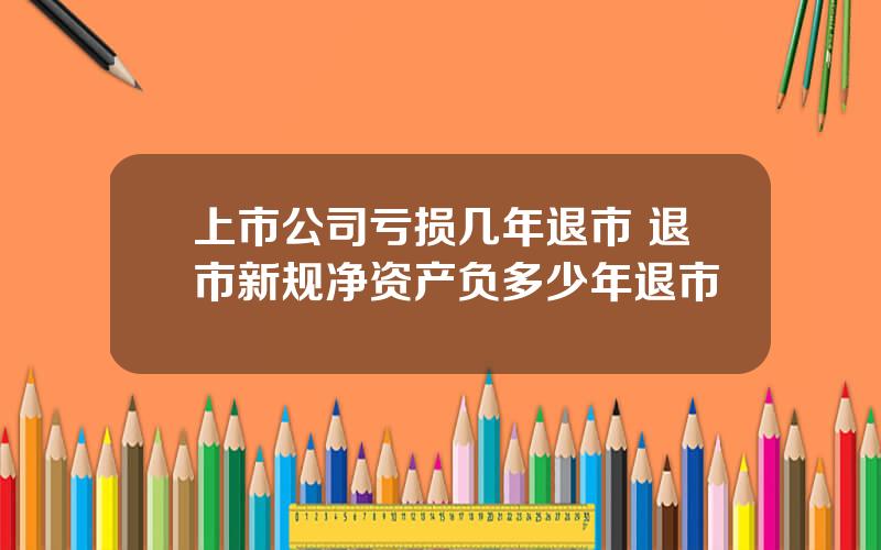 上市公司亏损几年退市 退市新规净资产负多少年退市